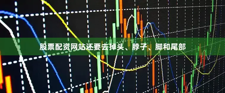股票配资网站还要去掉头、脖子、脚和尾部
