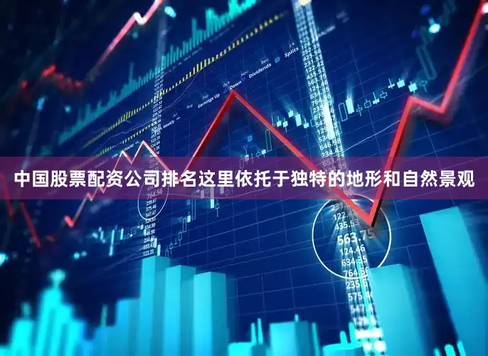 中国股票配资公司排名这里依托于独特的地形和自然景观