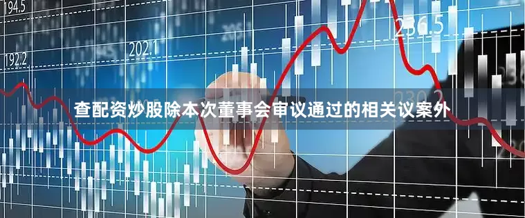 查配资炒股除本次董事会审议通过的相关议案外