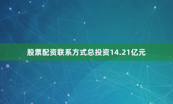 股票配资联系方式总投资14.21亿元
