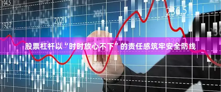 股票杠杆以“时时放心不下”的责任感筑牢安全防线