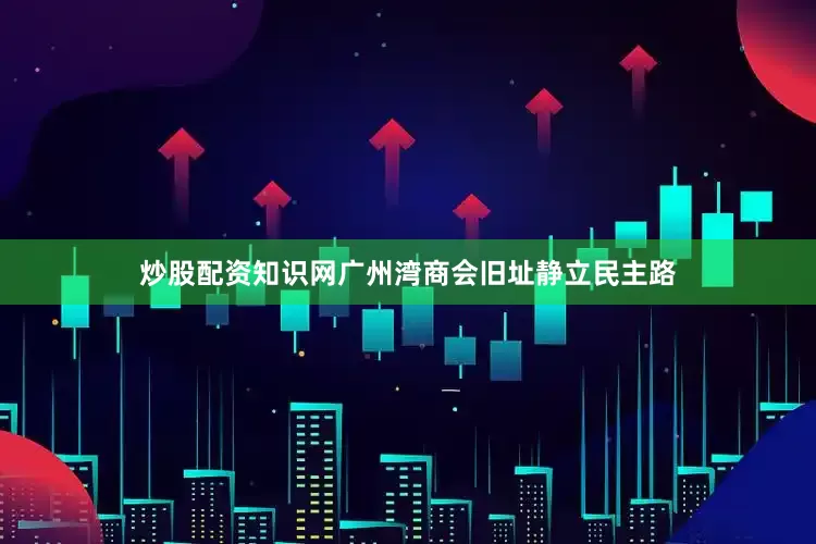 炒股配资知识网广州湾商会旧址静立民主路