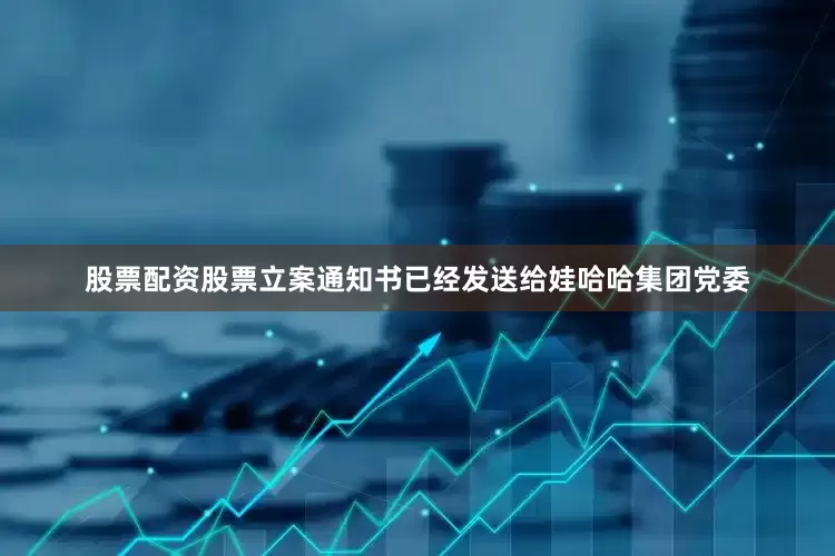 股票配资股票立案通知书已经发送给娃哈哈集团党委