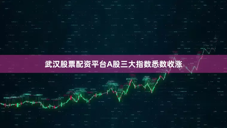 武汉股票配资平台A股三大指数悉数收涨