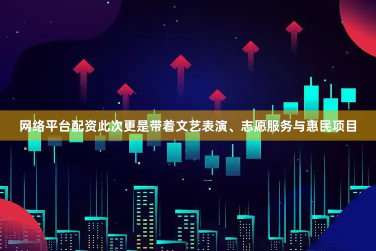 网络平台配资此次更是带着文艺表演、志愿服务与惠民项目