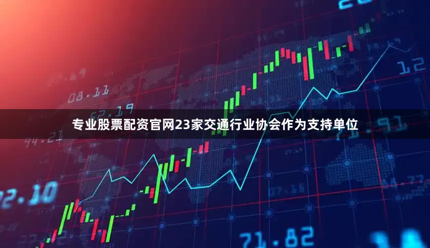 专业股票配资官网23家交通行业协会作为支持单位