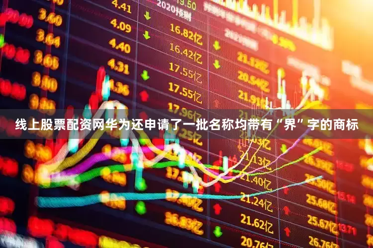 线上股票配资网华为还申请了一批名称均带有“界”字的商标