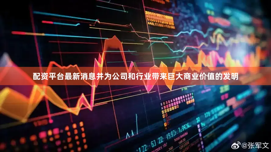 配资平台最新消息并为公司和行业带来巨大商业价值的发明