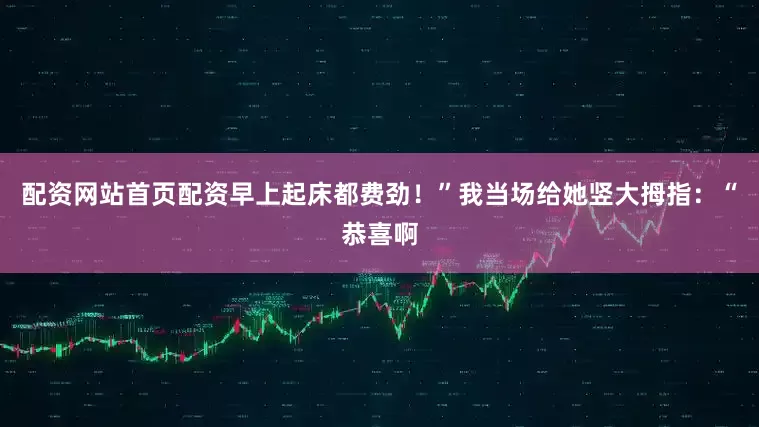 配资网站首页配资早上起床都费劲！”我当场给她竖大拇指：“恭喜啊